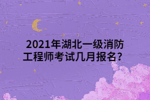 2021年湖北一級消防工程師考試幾月報名？