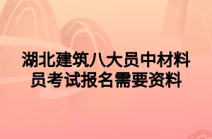 湖北建筑八大員中材料員考試報(bào)名需要資料 湖北建筑八大員中材料員考試報(bào)名需要資料