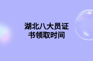 湖北八大員證書領(lǐng)取時間 湖北八大員證書領(lǐng)取時間