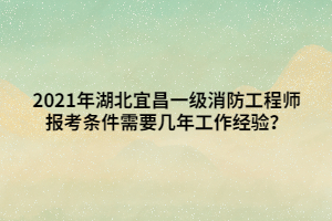 2021年湖北宜昌一級消防工程師報考條件需要幾年工作經(jīng)驗？