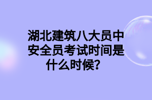 湖北建筑八大員中安全員考試時(shí)間是什么時(shí)候？