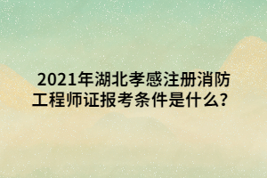 2021年湖北孝感注冊消防工程師證報(bào)考條件是什么？