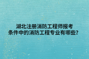 湖北注冊(cè)消防工程師報(bào)考條件中的消防工程專業(yè)有哪些？