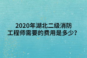 2020年湖北二級(jí)消防工程師需要的費(fèi)用是多少？