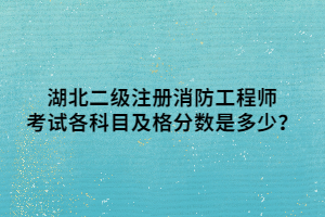 湖北二級注冊消防工程師考試各科目及格分?jǐn)?shù)是多少？