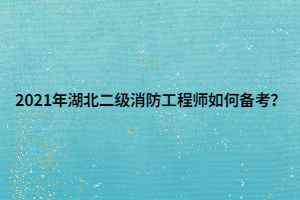 2021年湖北二級消防工程師如何備考？