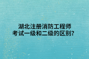 湖北注冊(cè)消防工程師考試一級(jí)和二級(jí)的區(qū)別？