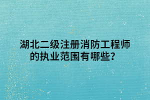 湖北二級注冊消防工程師的執(zhí)業(yè)范圍有哪些？