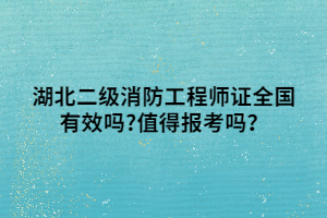 湖北二級消防工程師證全國有效嗎_值得報考嗎？