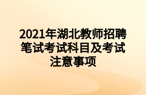 2021年湖北教師招聘筆試考試科目及考試注意事項 2021年湖北教師招聘筆試考試科目及考試注意事項