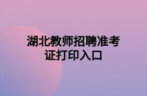 湖北教師招聘準(zhǔn)考證打印入口 湖北教師招聘準(zhǔn)考證打印入口