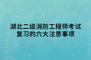 湖北二級(jí)消防工程師考試復(fù)習(xí)的六大注意事項(xiàng)