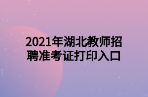 2021年湖北教師招聘準考證打印入口 2021年湖北教師招聘準考證打印入口