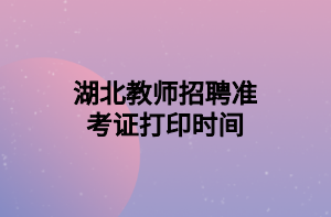 湖北教師招聘準(zhǔn)考證打印時(shí)間 湖北教師招聘準(zhǔn)考證打印時(shí)間