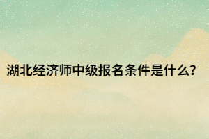 湖北經(jīng)濟師中級報名條件是什么？