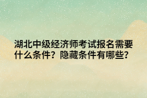 湖北中級經(jīng)濟師考試報名需要什么條件？隱藏條件有哪些？