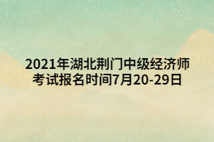 2021年湖北荊門中級經(jīng)濟(jì)師考試報名時間7月20-29日 2021年湖北荊門中級經(jīng)濟(jì)師考試報名時間7月20-29日