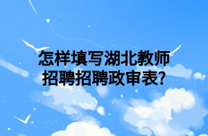怎樣填寫湖北教師招聘招聘政審表_ 怎樣填寫湖北教師招聘招聘政審表_