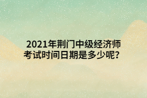 2021年荊門(mén)中級(jí)經(jīng)濟(jì)師考試時(shí)間日期是多少呢？
