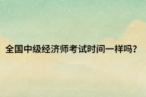 全國中級(jí)經(jīng)濟(jì)師考試時(shí)間一樣嗎？