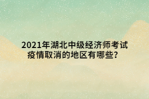 2021年湖北中級(jí)經(jīng)濟(jì)師考試疫情取消的地區(qū)有哪些？