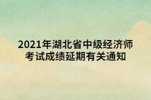 2021年湖北省中級(jí)經(jīng)濟(jì)師考試成績延期有關(guān)通知 2021年湖北省中級(jí)經(jīng)濟(jì)師考試成績延期有關(guān)通知