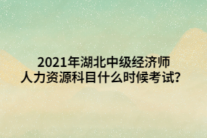 2021年湖北中級經(jīng)濟師人力資源科目什么時候考試？