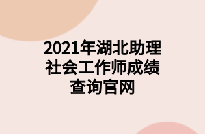 2021年湖北助理社會工作師成績查詢官網(wǎng) 2021年湖北助理社會工作師成績查詢官網(wǎng)