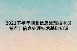 2021下半年湖北信息處理技術(shù)員考點(diǎn)：信息處理技術(shù)基礎(chǔ)知識