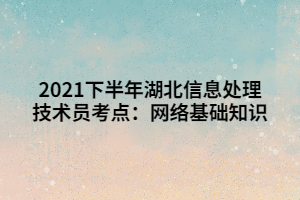 2021下半年湖北信息處理技術員考點：網(wǎng)絡基礎知識