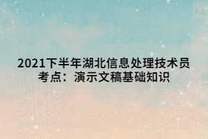 2021下半年湖北信息處理技術(shù)員考點(diǎn)：演示文稿基礎(chǔ)知識