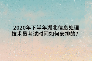 2020年下半年湖北信息處理技術(shù)員考試時(shí)間如何安排的？