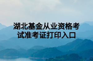 湖北基金從業(yè)資格考試準考證打印入口 湖北基金從業(yè)資格考試準考證打印入口