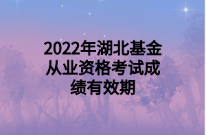 2022年湖北基金從業(yè)資格考試成績(jī)有效期 2022年湖北基金從業(yè)資格考試成績(jī)有效期