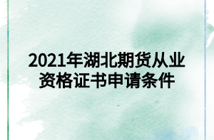 2021年湖北期貨從業(yè)資格證書申請條件 2021年湖北期貨從業(yè)資格證書申請條件