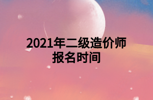 2021年二級(jí)造價(jià)師報(bào)名時(shí)間