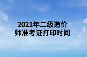 2021年二級造價師準(zhǔn)考證打印時間