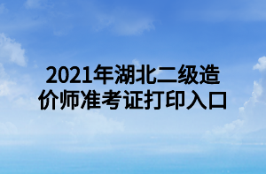 2021年湖北二級造價師準(zhǔn)考證打印入口