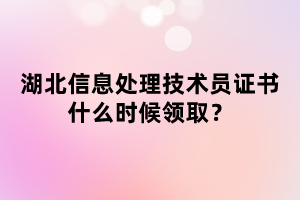 湖北信息處理技術(shù)員證書什么時(shí)候領(lǐng)??？