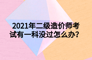 2021年二級造價師考試有一科沒過怎么辦？