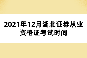 2021年12月湖北證券從業(yè)資格證考試時(shí)間 2021年12月湖北證券從業(yè)資格證考試時(shí)間