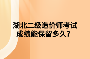 湖北二級造價師考試成績能保留多久？