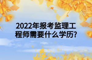 2022年報考監(jiān)理工程師需要什么學(xué)歷_