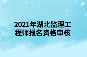 2021年湖北監(jiān)理工程師報(bào)名資格審核