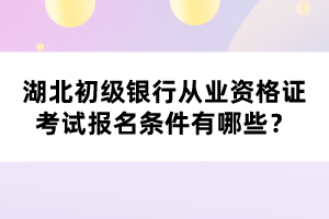 湖北初級銀行從業(yè)資格證考試報名條件有哪些？