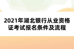 2021年湖北銀行從業(yè)資格證考試報(bào)名條件及流程