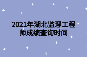 2021年湖北監(jiān)理工程師成績查詢時間