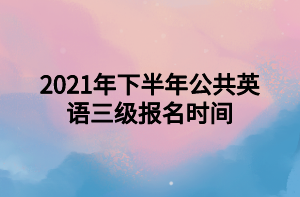 2021年下半年公共英語三級(jí)報(bào)名時(shí)間 2021年下半年公共英語三級(jí)報(bào)名時(shí)間