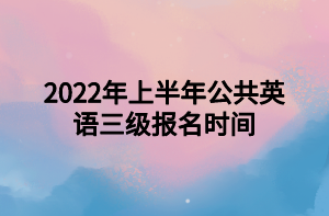 2022年上半年公共英語三級報名時間 2022年上半年公共英語三級報名時間