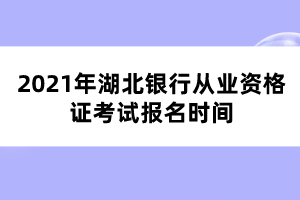 2021年湖北銀行從業(yè)資格證考試報(bào)名時間